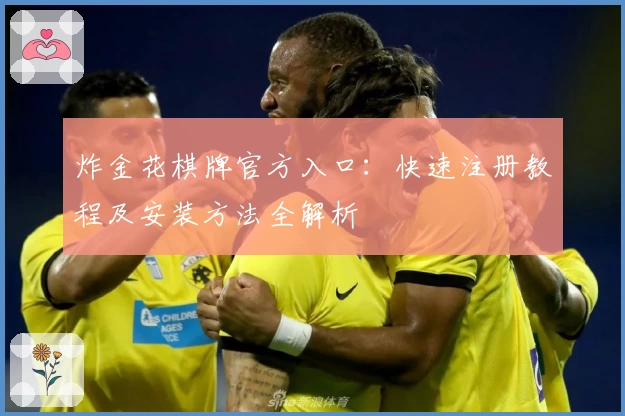 炸金花棋牌官方入口：快速注册教程及安装方法全解析