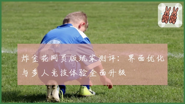 炸金花网页版玩家测评:界面优化与多人竞技体验全面升级
