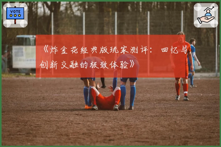 《炸金花经典版玩家测评:回忆与创新交融的极致体验》