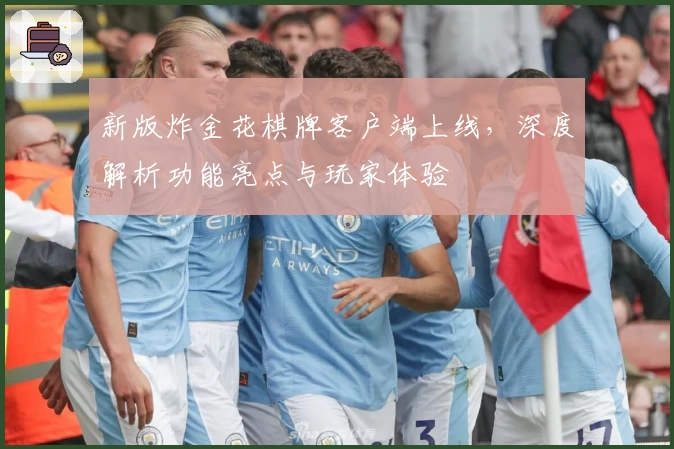 新版炸金花棋牌客户端上线，深度解析功能亮点与玩家体验