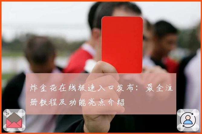 炸金花在线极速入口发布:最全注册教程及功能亮点介绍