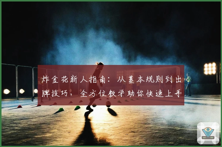 炸金花新人指南：从基本规则到出牌技巧，全方位教学助你快速上手