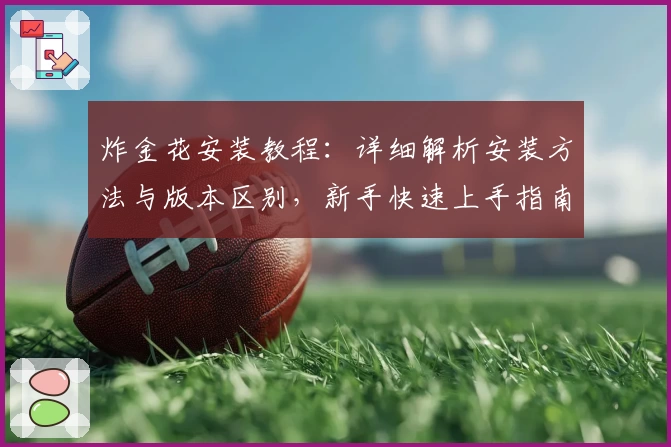 炸金花安装教程：详细解析安装方法与版本区别，新手快速上手指南