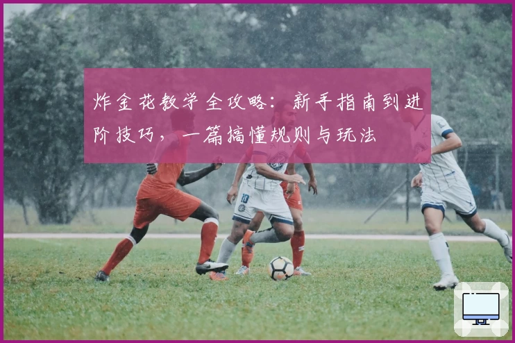 炸金花教学全攻略:新手指南到进阶技巧,一篇搞懂规则与玩法