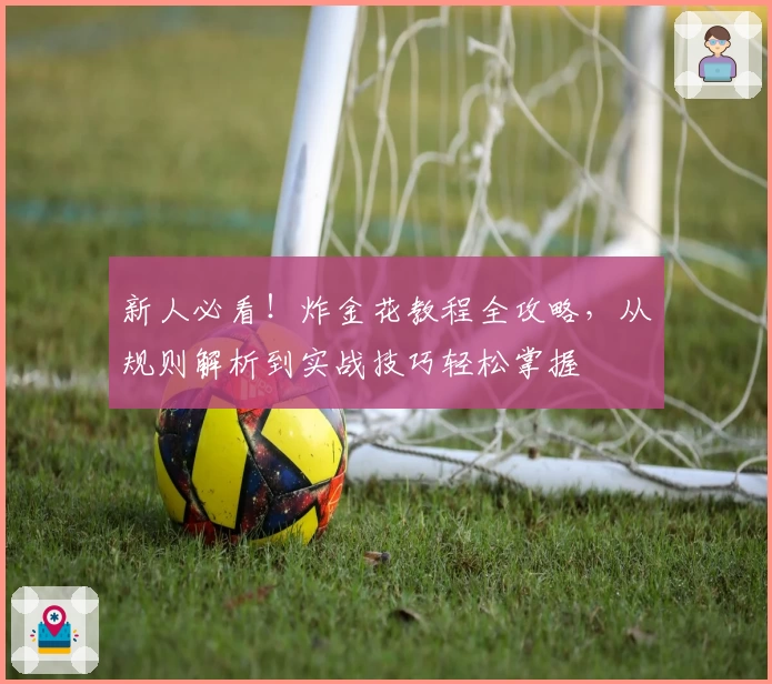新人必看!炸金花教程全攻略,从规则解析到实战技巧轻松掌握