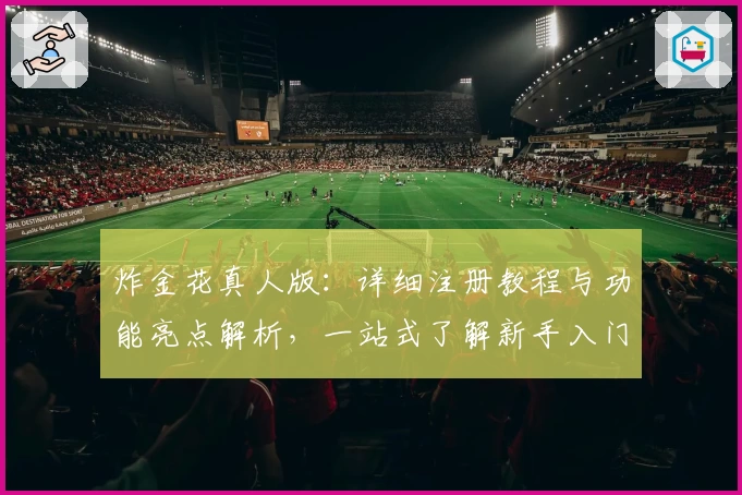 炸金花真人版:详细注册教程与功能亮点解析,一站式了解新手入门必备诀窍