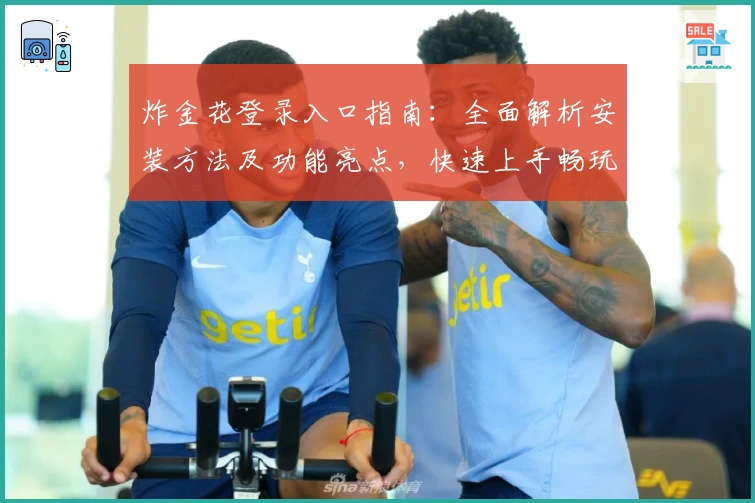 炸金花登录入口指南：全面解析安装方法及功能亮点，快速上手畅玩技巧