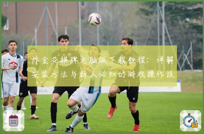 炸金花棋牌电脑版下载教程：详解安装方法与新人必知的游戏操作技巧