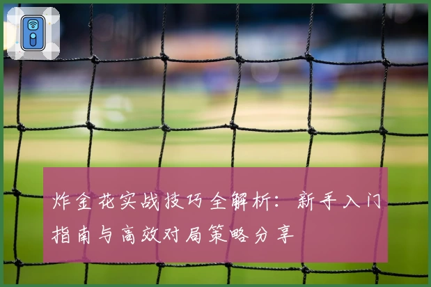 炸金花实战技巧全解析：新手入门指南与高效对局策略分享