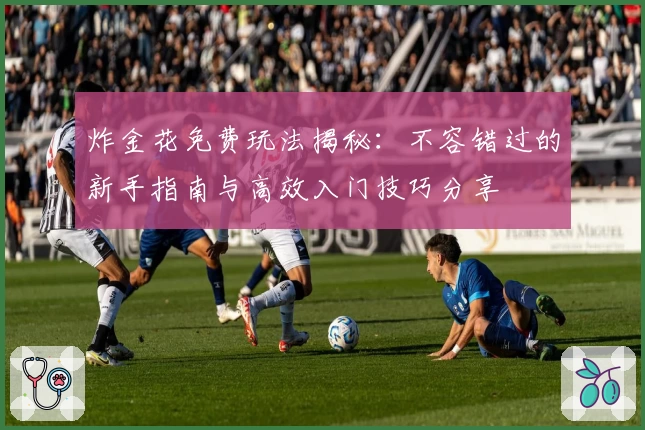 炸金花免费玩法揭秘：不容错过的新手指南与高效入门技巧分享