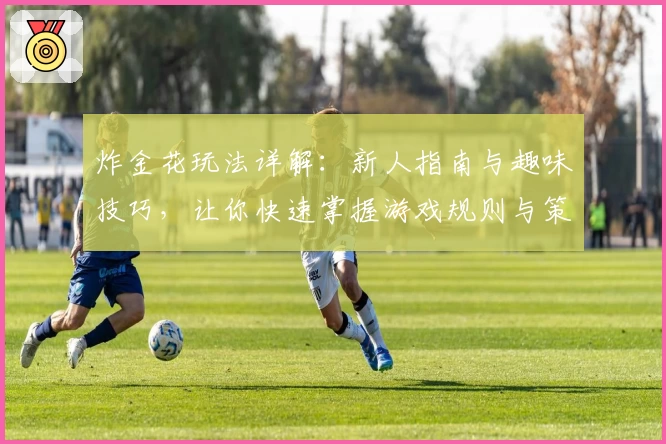 炸金花玩法详解：新人指南与趣味技巧，让你快速掌握游戏规则与策略