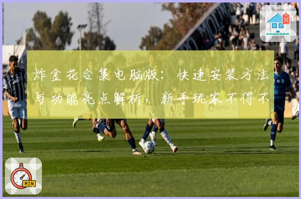 炸金花合集电脑版：快速安装方法与功能亮点解析，新手玩家不得不看的详尽指南