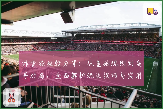炸金花经验分享:从基础规则到高手对局,全面解析玩法技巧与实用心得