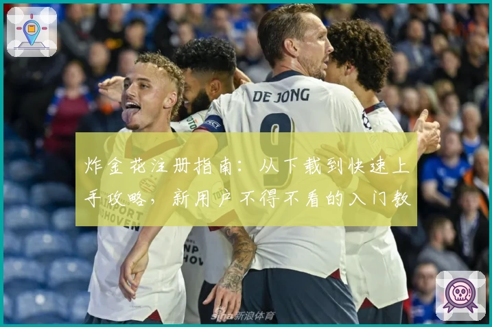 炸金花注册指南：从下载到快速上手攻略，新用户不得不看的入门教学