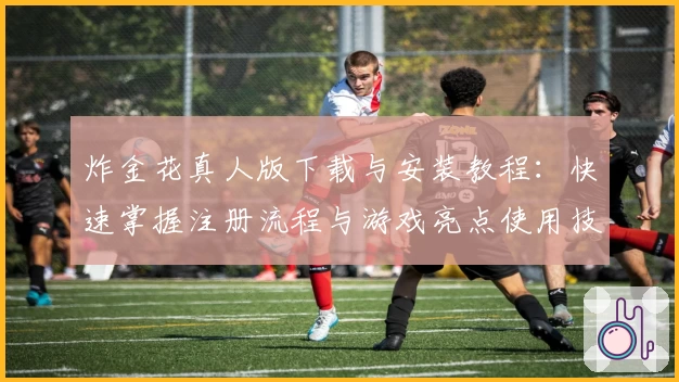 炸金花真人版下载与安装教程：快速掌握注册流程与游戏亮点使用技巧