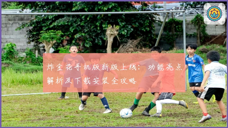 炸金花手机版新版上线:功能亮点解析及下载安装全攻略