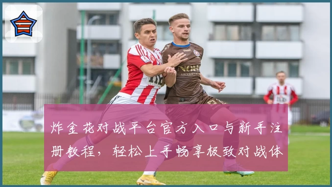 炸金花对战平台官方入口与新手注册教程,轻松上手畅享极致对战体验
