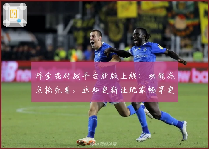 炸金花对战平台新版上线：功能亮点抢先看，这些更新让玩家畅享更流畅体验