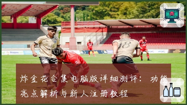 炸金花合集电脑版详细测评：功能亮点解析与新人注册教程