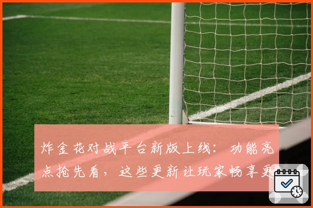 炸金花对战平台新版上线：功能亮点抢先看，这些更新让玩家畅享更流畅体验