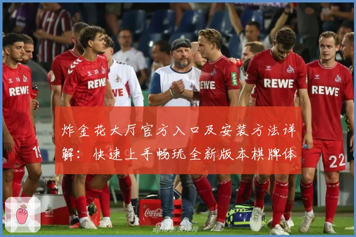 炸金花大厅官方入口及安装方法详解：快速上手畅玩全新版本棋牌体验