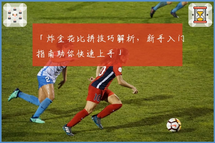 「炸金花比拼技巧解析，新手入门指南助你快速上手」