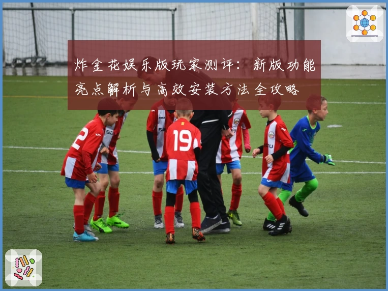 炸金花娱乐版玩家测评：新版功能亮点解析与高效安装方法全攻略