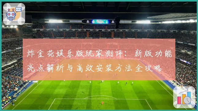 炸金花娱乐版玩家测评：新版功能亮点解析与高效安装方法全攻略