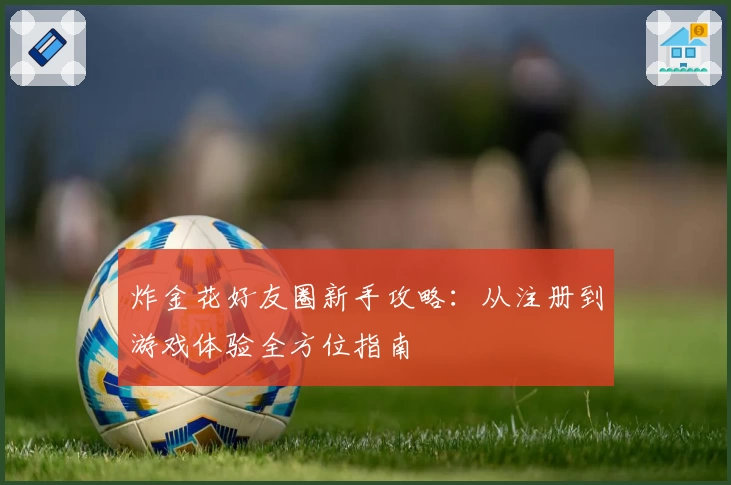 炸金花好友圈新手攻略：从注册到游戏体验全方位指南