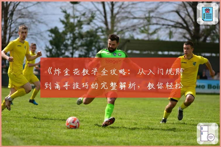 《炸金花教学全攻略：从入门规则到高手技巧的完整解析，教你轻松掌握玩法精髓》