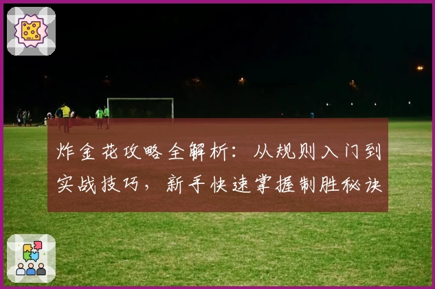 炸金花攻略全解析：从规则入门到实战技巧，新手快速掌握制胜秘诀