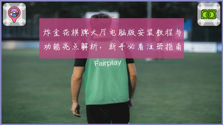 炸金花棋牌大厅电脑版安装教程与功能亮点解析，新手必看注册指南