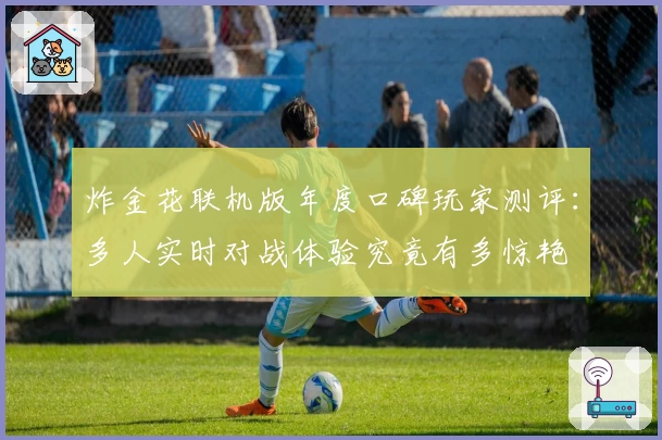 炸金花联机版年度口碑玩家测评:多人实时对战体验究竟有多惊艳